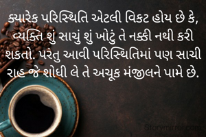 ક્યારેક પરિસ્થિતિ એટલી વિકટ હોય છે કે, વ્યક્તિ શું સાચું શું ખોટું તે નક્કી નથી કરી શકતો. પરંતુ આવી પરિસ્થિતિમાં પણ સાચી રાહ જે શોધી લે તે અચૂક મંજીલને પામે છે.