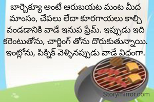బార్బెక్యూ అంటే ఆరుబయట మంట మీద మాంసం, చేపలు లేదా కూరగాయలు కాల్చి వండడానికి వాడే ఇనుప ఫ్రేమ్. ఇప్పుడు ఇది కరెంటుతోను, చార్జింగ్ తోను దొరుకుతున్నాయి. ఇంట్లోను, పిక్నిక్ వెళ్ళినప్పుడు వాడే విధంగా.