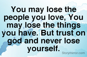 You may lose the people you love, You may lose the things you have. But trust on god and never lose yourself.