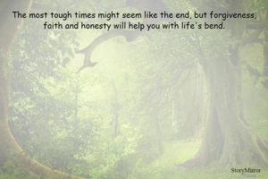The most tough times might seem like the end, but forgiveness, faith and honesty will help you with life's bend.