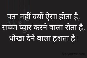 पता नहीं क्यों ऐसा होता है, सच्चा प्यार करने वाला रोता है,
धोखा देने वाला हशता है।
