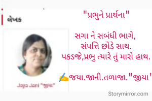 "પ્રભુને પ્રાર્થના"

સગા ને સબંધી ભાગે, 
સંપત્તિ છોડે સાથ.
પકડજે,પ્રભુ ત્યારે તું મારો હાથ.

✍️જયા.જાની.તળાજા."જીયા"

