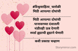 #विश्वसाहित्य_चारोळी 
मिठी आपल्या दोघांची 
_________________________
मिठी आपल्या दोघांची 
पानावरच्या दंवातली 
थंडीतही ऊब देणारी 
स्पर्श ह्र्द्याची ह्र्द्याने घेणारी 
_________________________
कवी प्रकाश चव्हाण