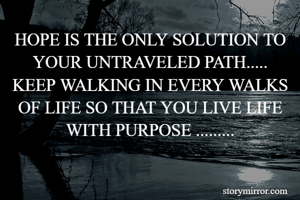 HOPE IS THE ONLY SOLUTION TO YOUR UNTRAVELED PATH.....
KEEP WALKING IN EVERY WALKS OF LIFE SO THAT YOU LIVE LIFE WITH PURPOSE .........