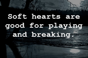 Soft hearts are good for playing and breaking.