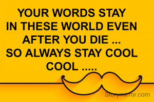 YOUR WORDS STAY
IN THESE WORLD EVEN AFTER YOU DIE ...
SO ALWAYS STAY COOL COOL .....