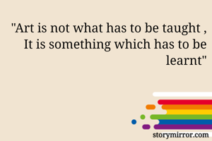 "Art is not what has to be taught ,
It is something which has to be learnt"