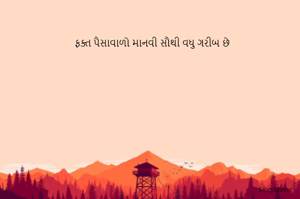 ફક્ત પૈસાવાળો માનવી સૌથી વધુ ગરીબ છે