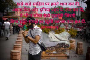 खड़े-खड़े साहिल पर हमने शाम कर दी,
अपना दिल और दुनिया आप के नाम कर दी,
ये भी न सोचा कैसे गुज़रेगी ज़िंदगी,
बिना सोचे-समझे हर ख़ुशी आपके नाम कर दी.
_____praveen____