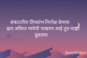 संकटातील दीपस्तंभ,निरपेक्ष प्रेमाचा झरा,अविरत मायेची पाखरण,आई तूच माझा ध्रुवतारा.