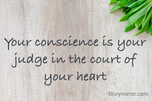 Your conscience is your judge in the court of your heart