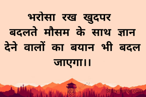भरोसा रख खुदपर 
बदलते मौसम के साथ ज्ञान देने वालों का बयान भी बदल जाएगा।।
