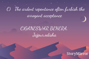  C)   The ardent repentance often furbish the arrogant acceptance

C)GANESWAR BEHERA, 
Jajpur,odisha