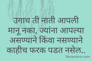 
उगाच ती नाती आपली मानू नका, ज्यांना आपल्या असण्याने किंवा नसण्याने काहीच फरक पडत नसेल..