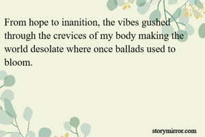 From hope to inanition, the vibes gushed through the crevices of my body making the world desolate where once ballads used to bloom.
