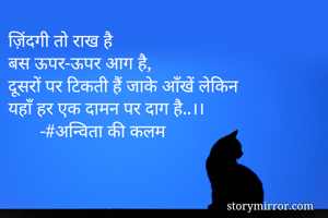 ज़िंदगी तो राख है
बस ऊपर-ऊपर आग है,
दूसरों पर टिकती हैं जाके आँखें लेकिन
यहाँ हर एक दामन पर दाग है..।।
       -#अन्विता की कलम
