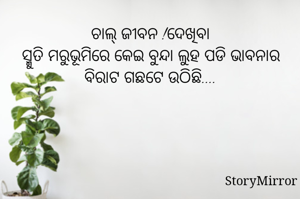 ଚାଲ୍ ଜୀବନ !ଦେଖିବା
ସ୍ମୁତି ମରୁଭୂମିରେ କେଇ ବୁନ୍ଦା ଲୁହ ପଡି ଭାବନାର ବିରାଟ ଗଛଟେ ଉଠିଛି....