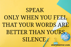 SPEAK 
ONLY WHEN YOU FEEL THAT YOUR WORDS ARE BETTER THAN YOURS SILENCE .