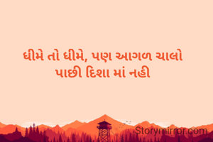 ધીમે તો ધીમે, પણ આગળ ચાલો
પાછી દિશા માં નહી