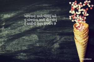 બોલવાના સમયે બોલવું અને 
ન બોલવાના સમયે મૌન રહેવું 
તે વાણીનો ઉત્તમ ઉપયોગ છે