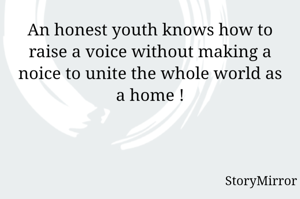 An honest youth knows how to raise a voice without making a noice to unite the whole world as a home !