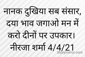 नानक दुखिया सब संसार, दया भाव जगाओ मन में करो दीनों पर उपकार। 
नीरजा शर्मा 4/4/21