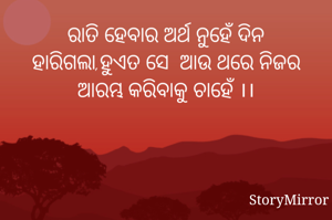 ରାତି ହେବାର ଅର୍ଥ ନୁହେଁ ଦିନ ହାରିଗଲା,ହୁଏତ ସେ  ଆଉ ଥରେ ନିଜର ଆରମ୍ଭ କରିବାକୁ ଚାହେଁ ।।