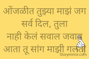 ओंजळीत तुझ्या माझं जग सर्व दिल, तुला
नाही केलं सवाल जवाब
आता तू सांग माझी गलती काय.
प्रभावती संदीप वडवळे नांदेडकर