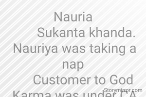 Nauria
        Sukanta khanda.
 Nauriya was taking a nap
      Customer to God
 Karma was under CA
      to fill the belly
      To walk in righteousness
 He has responsibility like God
       Hold on and move on.
               ***
 Teacher Tangratali Manata Ghatgaon Keonjhar