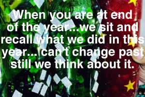 When you are at end of the year...we sit and recall what we did in this year... can't change past still we think about it.