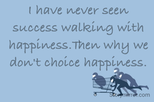 I have never seen success walking with happiness.Then why we don't choice happiness.