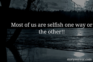 Most of us are selfish one way or the other!!