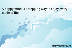 A happy mind is a stepping way to enjoy every mode of life.