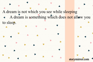 A dream is not which you see while sleeping 
       A dream is something which does not allow you to sleep.