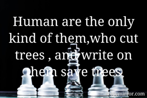 Human are the only kind of them,who cut trees , and write on them save trees