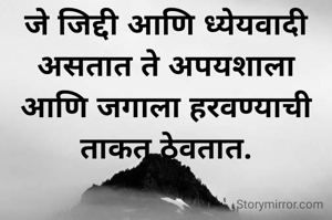 जे जिद्दी आणि ध्येयवादी
असतात ते अपयशाला
आणि जगाला हरवण्याची ताकत ठेवतात.