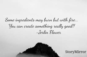 Some ingredients may burn but with fire...
You can create something really good!!
            -Jerlin Flower 