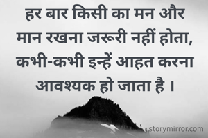 हर बार किसी का मन और मान रखना जरूरी नहीं होता,  कभी-कभी इन्हें आहत करना आवश्यक हो जाता है ।