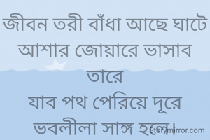 জীবন তরী বাঁধা আছে ঘাটে
আশার জোয়ারে ভাসাব তারে
যাব পথ পেরিয়ে দূরে
ভবলীলা সাঙ্গ হলে।
-সংহিতা ঘোষাল

