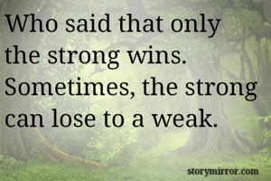 Who said that only the strong wins.
Sometimes, the strong can lose to a weak. 