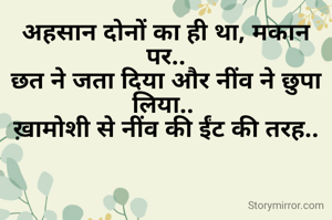 अहसान दोनों का ही था, मकान पर..
छत ने जता दिया और नींव ने छुपा लिया.. 
ख़ामोशी से नींव की ईंट की तरह..