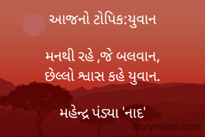 આજનો ટોપિક:યુવાન

મનથી રહે ,જે બલવાન,
છેલ્લો શ્વાસ કહે યુવાન.

મહેન્દ્ર પંડ્યા 'નાદ'