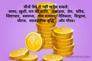 चीजें पैसे से नहीं खरीद सकते:
 समय, ख़ुशी, मन की शांति,  अखंडता,  प्रेम,  चरित्र,  शिष्टाचार,  स्वास्थ्य,  मान सम्मान,  नैतिकता,  विश्वास,  धीरज,  व्यावहारिक बुद्धि    और गौरव।
