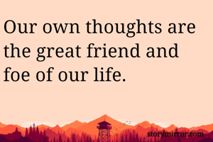 
Our own thoughts are the great friend and foe of our life. 
