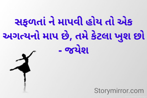 સફળતાં ને માપવી હોય તો એક અગત્યનો માપ છે, તમે કેટલા ખુશ છો - જયેશ