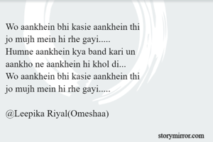 Wo aankhein bhi kasie aankhein thi
jo mujh mein hi rhe gayi.....
Humne aankhein kya band kari un  
aankho ne aankhein hi khol di...
Wo aankhein bhi kasie aankhein thi
jo mujh mein hi rhe gayi.....

@Leepika Riyal(Omeshaa)