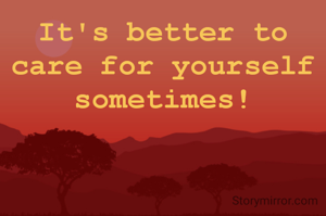 It's better to care for yourself sometimes!