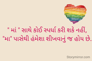 " માં " સાથે કોઈ સ્પર્ધા કરી શકે નહીં,
"મા" પાસેથી હંમેશા શીખવાનું જ હોય છે.