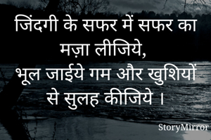 जिंदगी के सफर में सफर का मज़ा लीजिये, 
भूल जाईये गम और खुशियों से सुलह कीजिये ।