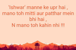 'Ishwar' manne ke upr hai ,
mano toh mitti aur patthar mein bhi hai ,
N mano toh kahin nhi !!!